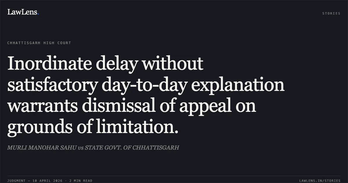 Inordinate delay without satisfactory day-to-day explanation warrants dismissal of appeal on grounds of limitation.. MURLI MANOHAR SAHU vs STATE GOVT. OF CHHATTISGARH. Chhattisgarh High Court. LawLens