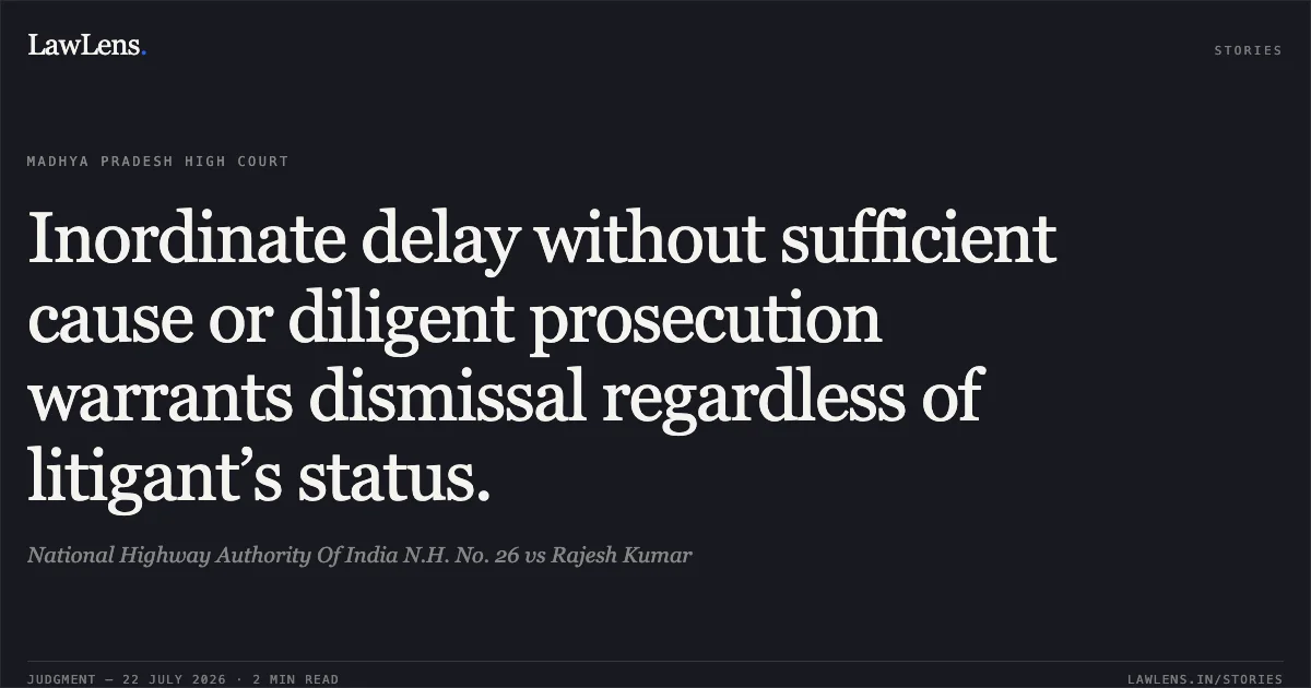 Inordinate delay without sufficient cause or diligent prosecution warrants dismissal regardless of litigant’s status.. National Highway Authority Of India N.H. No. 26 vs Rajesh Kumar. Madhya Pradesh High Court. LawLens