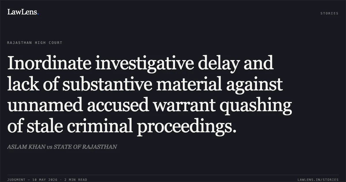 Inordinate investigative delay and lack of substantive material against unnamed accused warrant quashing of stale criminal proceedings.. ASLAM KHAN vs STATE OF RAJASTHAN. Rajasthan High Court. LawLens