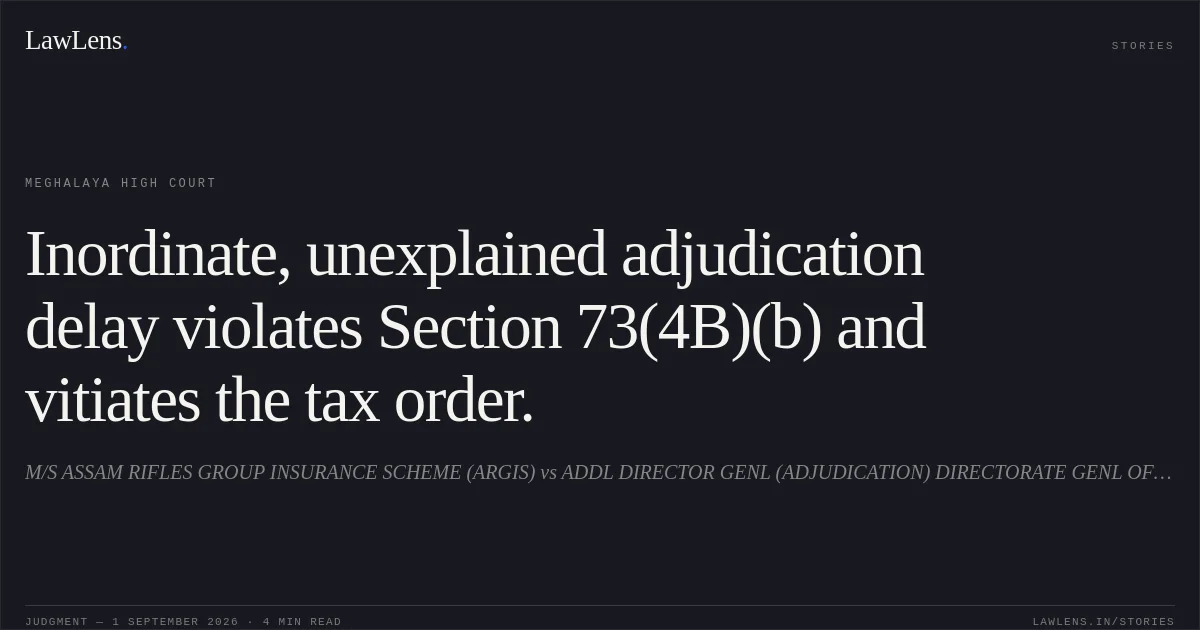 Inordinate, unexplained adjudication delay violates Section 73(4B)(b) and vitiates the tax order.. M/S ASSAM RIFLES GROUP INSURANCE SCHEME (ARGIS) vs ADDL DIRECTOR GENL (ADJUDICATION) DIRECTORATE GENL OF GST INTELLIGENCE (ADJUDICATION CELL), AND ORS.. Meghalaya High Court. LawLens