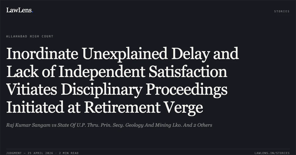 Inordinate Unexplained Delay and Lack of Independent Satisfaction Vitiates Disciplinary Proceedings Initiated at Retirement Verge. Raj Kumar Sangam vs State Of U.P. Thru. Prin. Secy. Geology And Mining Lko. And 2 Others. Allahabad High Court. LawLens