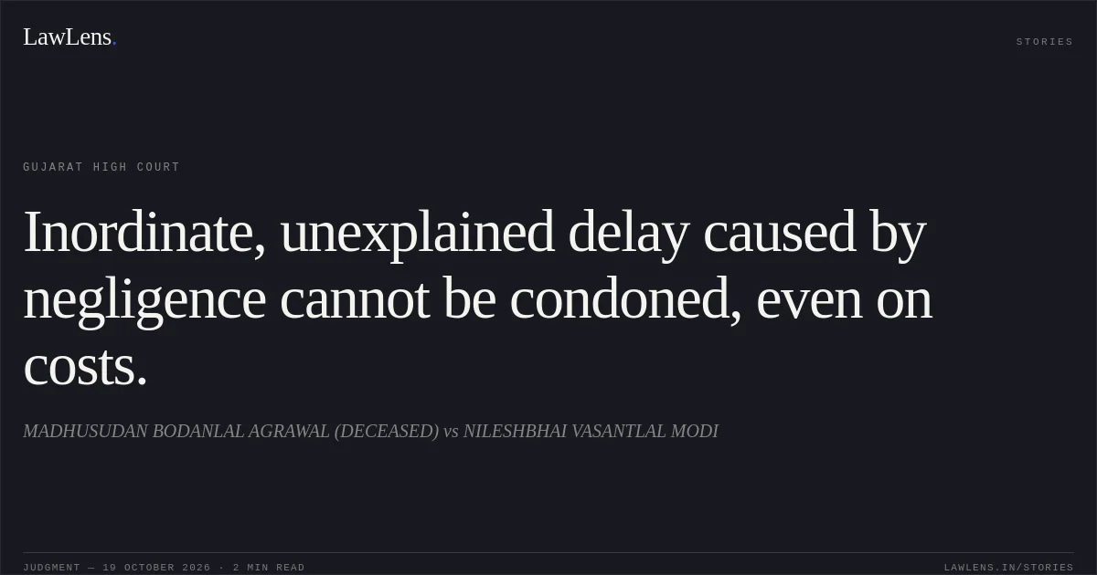 Inordinate, unexplained delay caused by negligence cannot be condoned, even on costs.. MADHUSUDAN BODANLAL AGRAWAL (DECEASED) vs NILESHBHAI VASANTLAL MODI. Gujarat High Court. LawLens