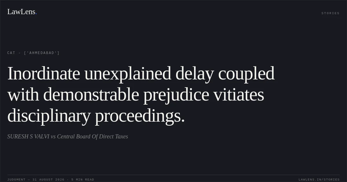 Inordinate unexplained delay coupled with demonstrable prejudice vitiates disciplinary proceedings.. SURESH S VALVI vs Central Board Of Direct Taxes. CAT - ['Ahmedabad']. LawLens