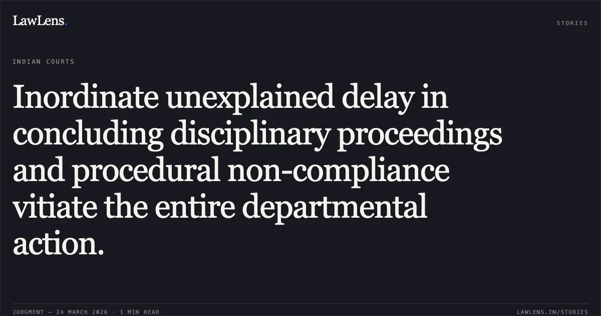 Inordinate unexplained delay in concluding disciplinary proceedings and procedural non-compliance vitiate the entire departmental action.. Suman Kumar Sinha vs The State of Bihar through the Collector,. Patna High Court. LawLens