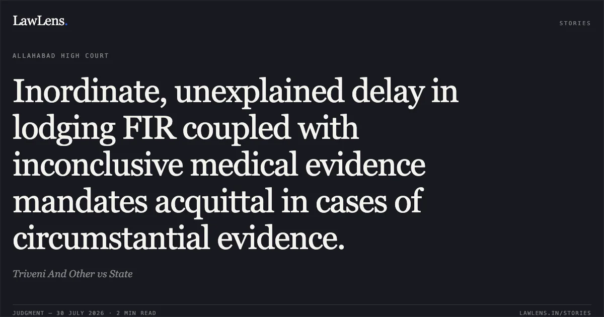 Inordinate, unexplained delay in lodging FIR coupled with inconclusive medical evidence mandates acquittal in cases of circumstantial evidence.. Triveni And Other vs State. Allahabad High Court. LawLens