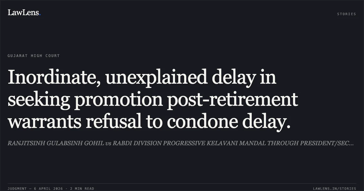 Inordinate, unexplained delay in seeking promotion post-retirement warrants refusal to condone delay.. RANJITSINH GULABSINH GOHIL vs RABDI DIVISION PROGRESSIVE KELAVANI MANDAL THROUGH PRESIDENT/SECRETARY. Gujarat High Court. LawLens