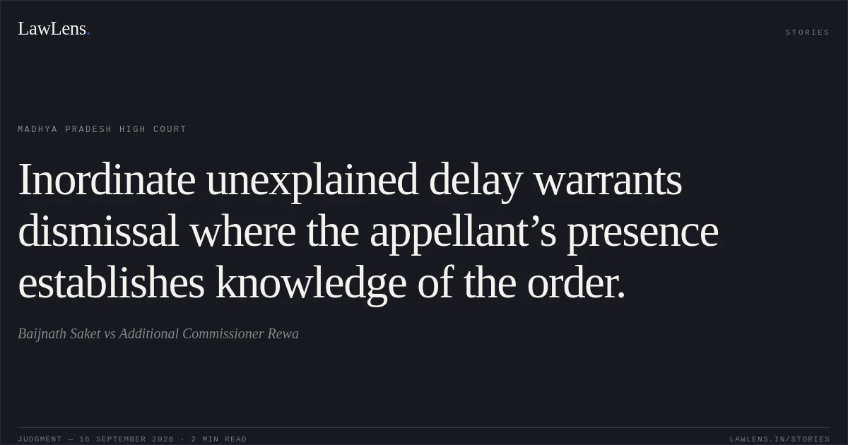 Inordinate unexplained delay warrants dismissal where the appellant’s presence establishes knowledge of the order.. Baijnath Saket vs Additional Commissioner Rewa. Madhya Pradesh High Court. LawLens