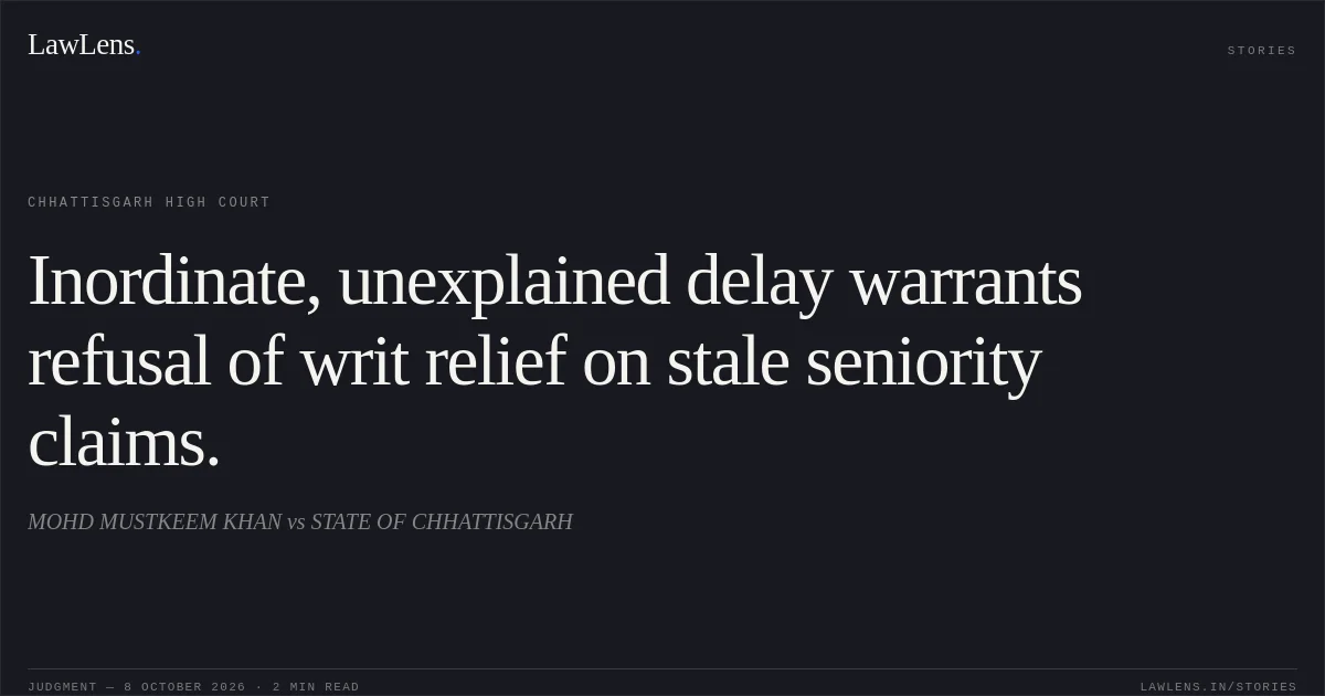 Inordinate, unexplained delay warrants refusal of writ relief on stale seniority claims.. MOHD MUSTKEEM KHAN vs STATE OF CHHATTISGARH. Chhattisgarh High Court. LawLens