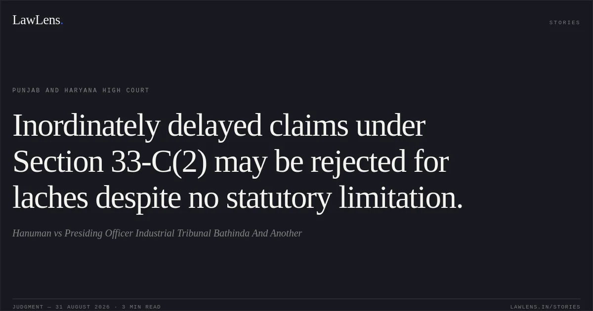 Inordinately delayed claims under Section 33-C(2) may be rejected for laches despite no statutory limitation.. Hanuman vs Presiding Officer Industrial Tribunal Bathinda And Another. Punjab and Haryana High Court. LawLens