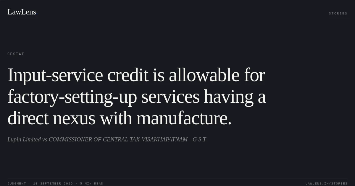 Input-service credit is allowable for factory-setting-up services having a direct nexus with manufacture.. Lupin Limited vs COMMISSIONER OF CENTRAL TAX-VISAKHAPATNAM - G S T. CESTAT. LawLens