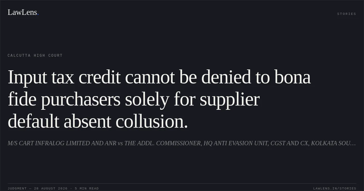 Input tax credit cannot be denied to bona fide purchasers solely for supplier default absent collusion.. M/S CART INFRALOG LIMITED AND ANR vs THE ADDL. COMMISSIONER, HQ ANTI EVASION UNIT, CGST AND CX, KOLKATA SOUTH COMMISSIONERATE AND ORS. Calcutta High Court. LawLens