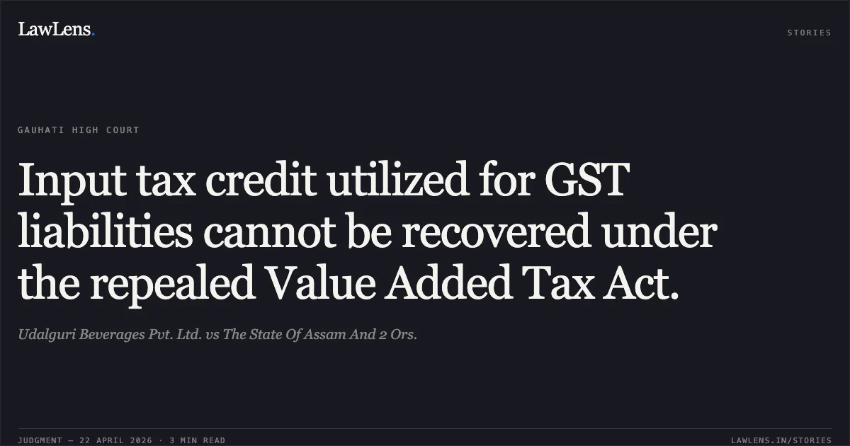 Input tax credit utilized for GST liabilities cannot be recovered under the repealed Value Added Tax Act.. Udalguri Beverages Pvt. Ltd. vs The State Of Assam And 2 Ors.. Gauhati High Court. LawLens