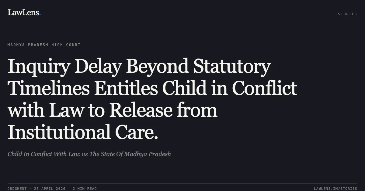 Inquiry Delay Beyond Statutory Timelines Entitles Child in Conflict with Law to Release from Institutional Care.. Child In Conflict With Law vs The State Of Madhya Pradesh. Madhya Pradesh High Court. LawLens