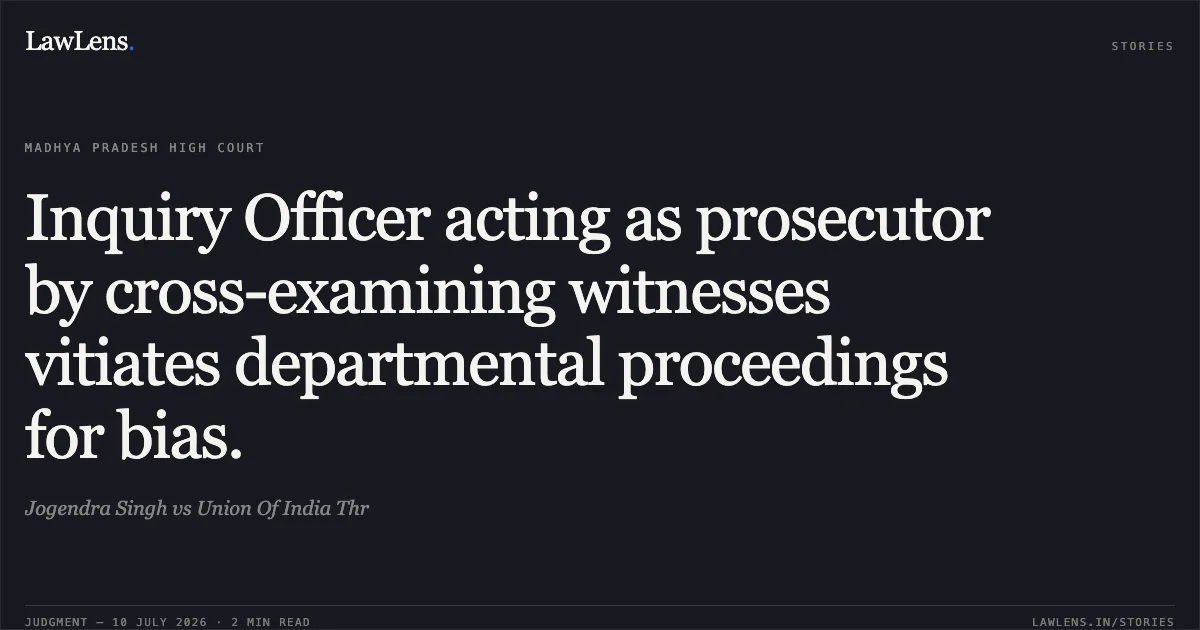 Inquiry Officer acting as prosecutor by cross-examining witnesses vitiates departmental proceedings for bias.. Jogendra Singh vs Union Of India Thr. Madhya Pradesh High Court. LawLens