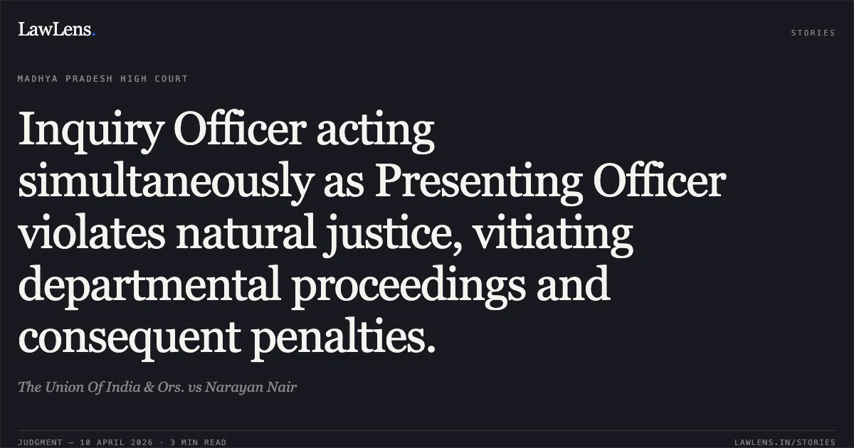 Inquiry Officer acting simultaneously as Presenting Officer violates natural justice, vitiating departmental proceedings and consequent penalties.. The Union Of India & Ors. vs Narayan Nair. Madhya Pradesh High Court. LawLens