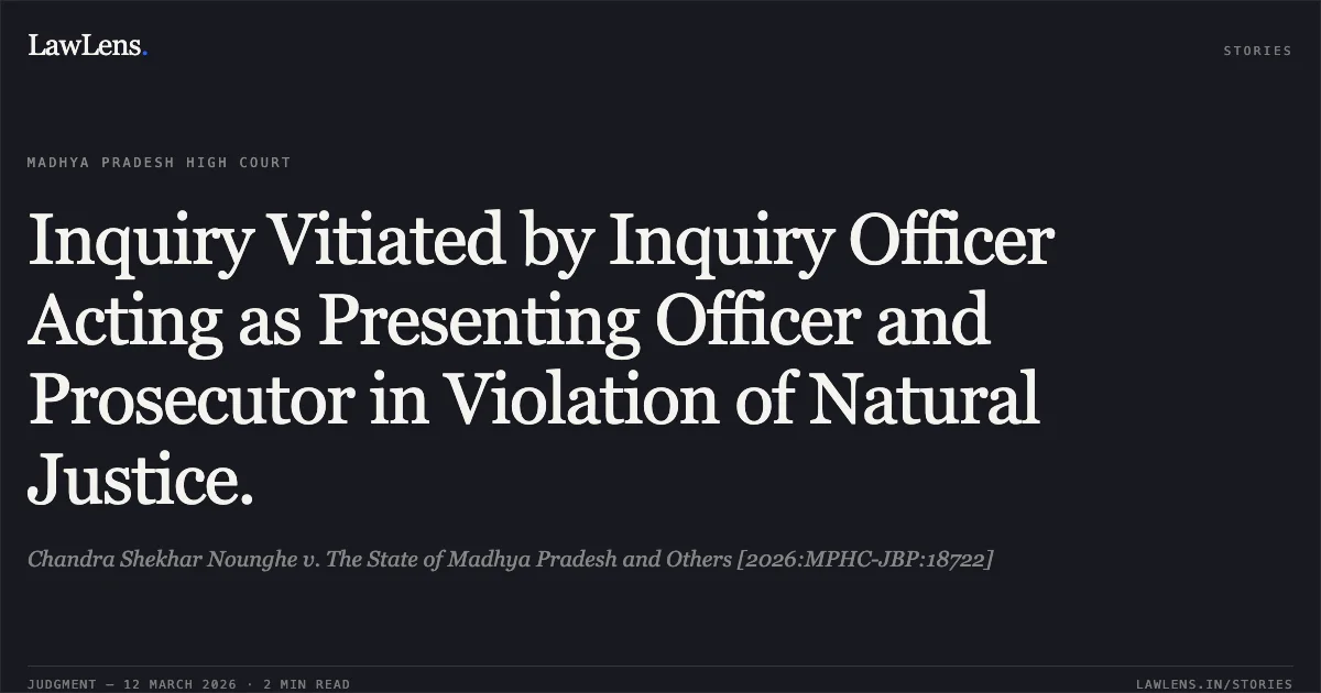 Inquiry Vitiated by Inquiry Officer Acting as Presenting Officer and Prosecutor in Violation of Natural Justice.. Chandra Shekhar Nounghe v. The State of Madhya Pradesh and Others [2026:MPHC-JBP:18722]. Madhya Pradesh High Court. LawLens