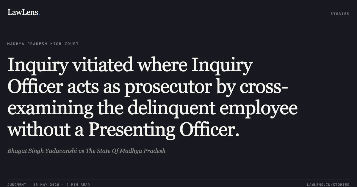 Inquiry vitiated where Inquiry Officer acts as prosecutor by cross-examining the delinquent employee without a Presenting Officer.. Bhagat Singh Yaduvanshi vs The State Of Madhya Pradesh. Madhya Pradesh High Court. LawLens