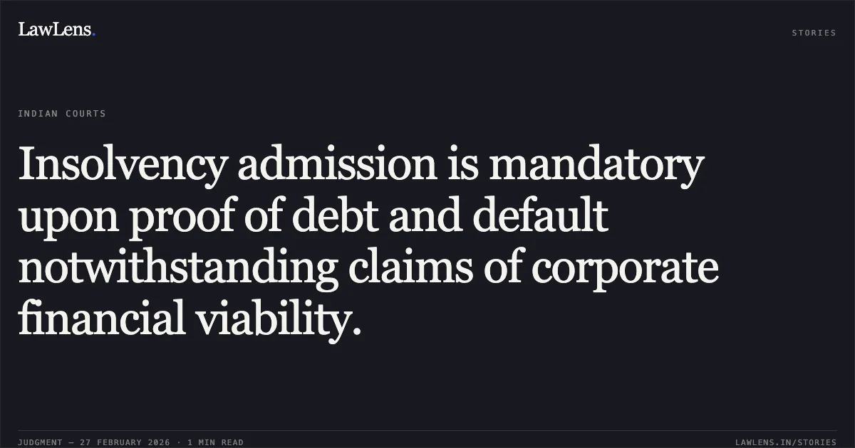 Insolvency admission is mandatory upon proof of debt and default notwithstanding claims of corporate financial viability.. Uday J. Desai v. Bank of India & Anr. Comp. App. (AT) (Ins) No. 187 of 2023. NCLAT. LawLens
