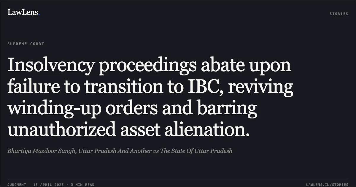 Insolvency proceedings abate upon failure to transition to IBC, reviving winding-up orders and barring unauthorized asset alienation.. Bhartiya Mazdoor Sangh, Uttar Pradesh And Another vs The State Of Uttar Pradesh. Supreme Court. LawLens
