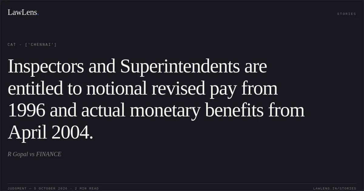 Inspectors and Superintendents are entitled to notional revised pay from 1996 and actual monetary benefits from April 2004.. R  Gopal vs FINANCE. CAT - ['Chennai']. LawLens