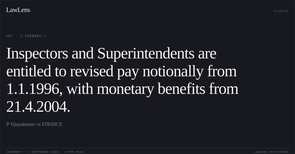 Inspectors and Superintendents are entitled to revised pay notionally from 1.1.1996, with monetary benefits from 21.4.2004.. P Vijayakumar vs FINANCE. CAT - ['Chennai']. LawLens