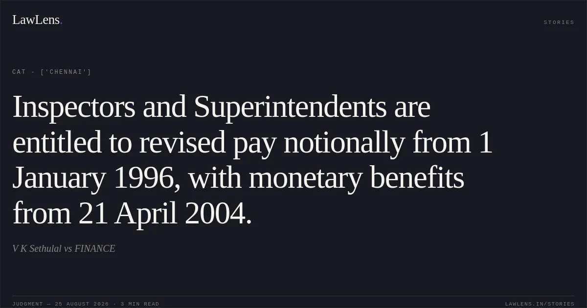 Inspectors and Superintendents are entitled to revised pay notionally from 1 January 1996, with monetary benefits from 21 April 2004.. V K Sethulal vs FINANCE. CAT - ['Chennai']. LawLens