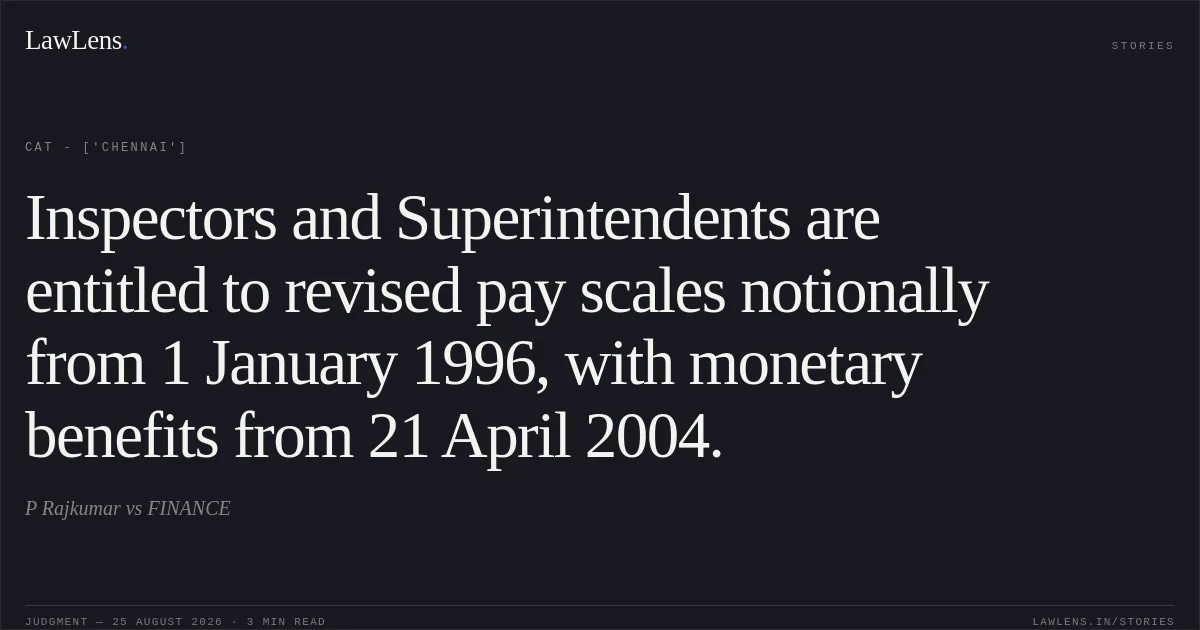 Inspectors and Superintendents are entitled to revised pay scales notionally from 1 January 1996, with monetary benefits from 21 April 2004.. P Rajkumar vs FINANCE. CAT - ['Chennai']. LawLens