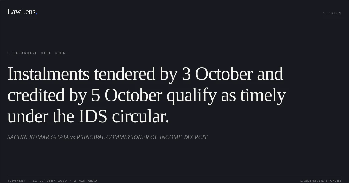 Instalments tendered by 3 October and credited by 5 October qualify as timely under the IDS circular.. SACHIN KUMAR GUPTA vs PRINCIPAL COMMISSIONER OF INCOME TAX PCIT. Uttarakhand High Court. LawLens