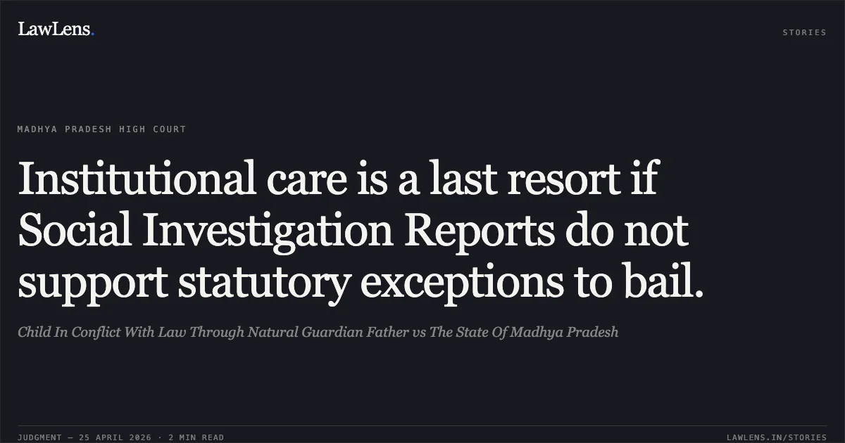 Institutional care is a last resort if Social Investigation Reports do not support statutory exceptions to bail.. Child In Conflict With Law Through Natural Guardian Father vs The State Of Madhya Pradesh. Madhya Pradesh High Court. LawLens