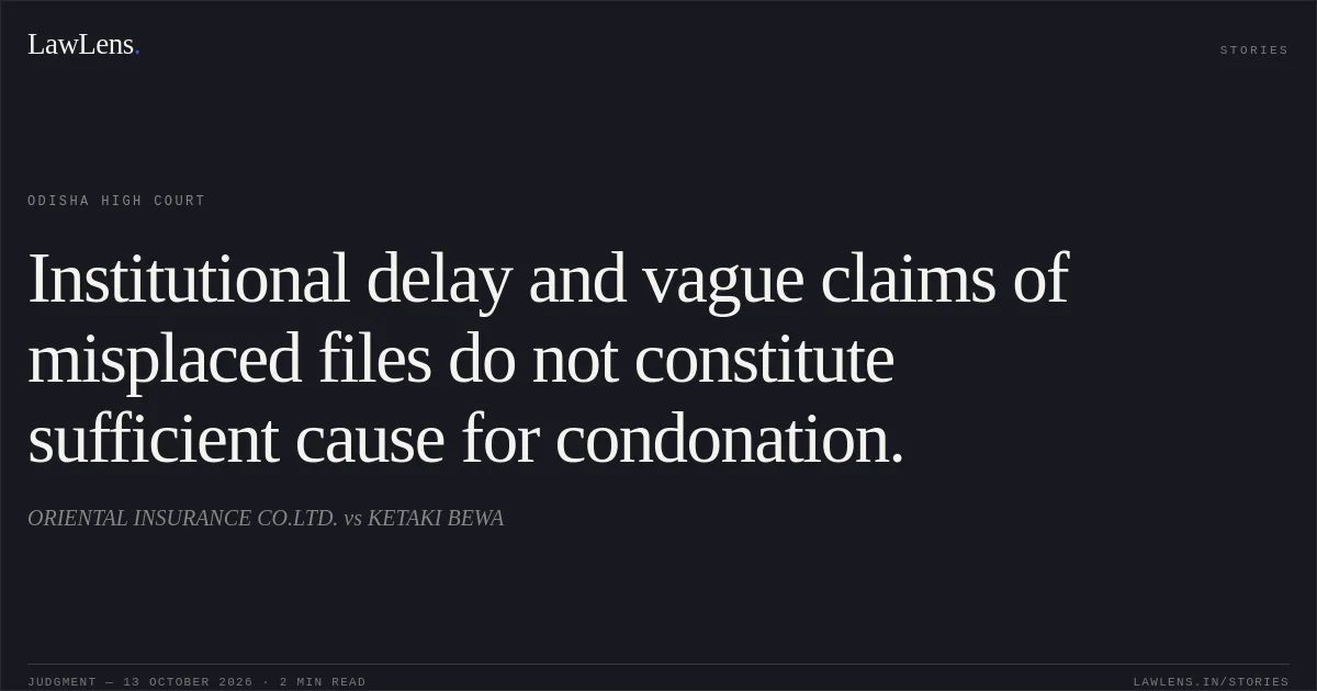 Institutional delay and vague claims of misplaced files do not constitute sufficient cause for condonation.. ORIENTAL INSURANCE CO.LTD. vs KETAKI BEWA. Odisha High Court. LawLens