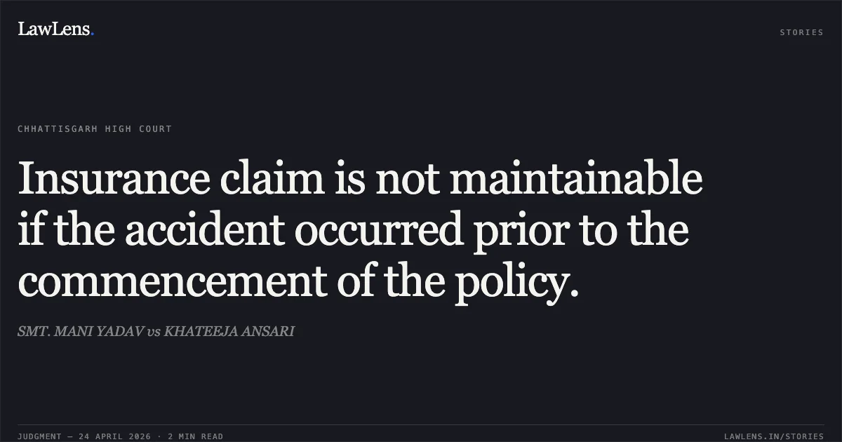 Insurance claim is not maintainable if the accident occurred prior to the commencement of the policy.. SMT. MANI YADAV vs KHATEEJA ANSARI. Chhattisgarh High Court. LawLens