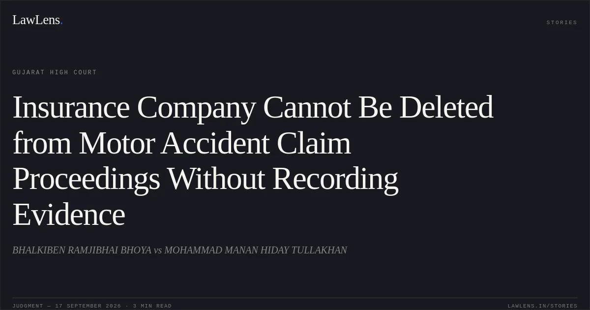 Insurance Company Cannot Be Deleted from Motor Accident Claim Proceedings Without Recording Evidence. BHALKIBEN RAMJIBHAI BHOYA vs MOHAMMAD MANAN HIDAY TULLAKHAN. Gujarat High Court. LawLens