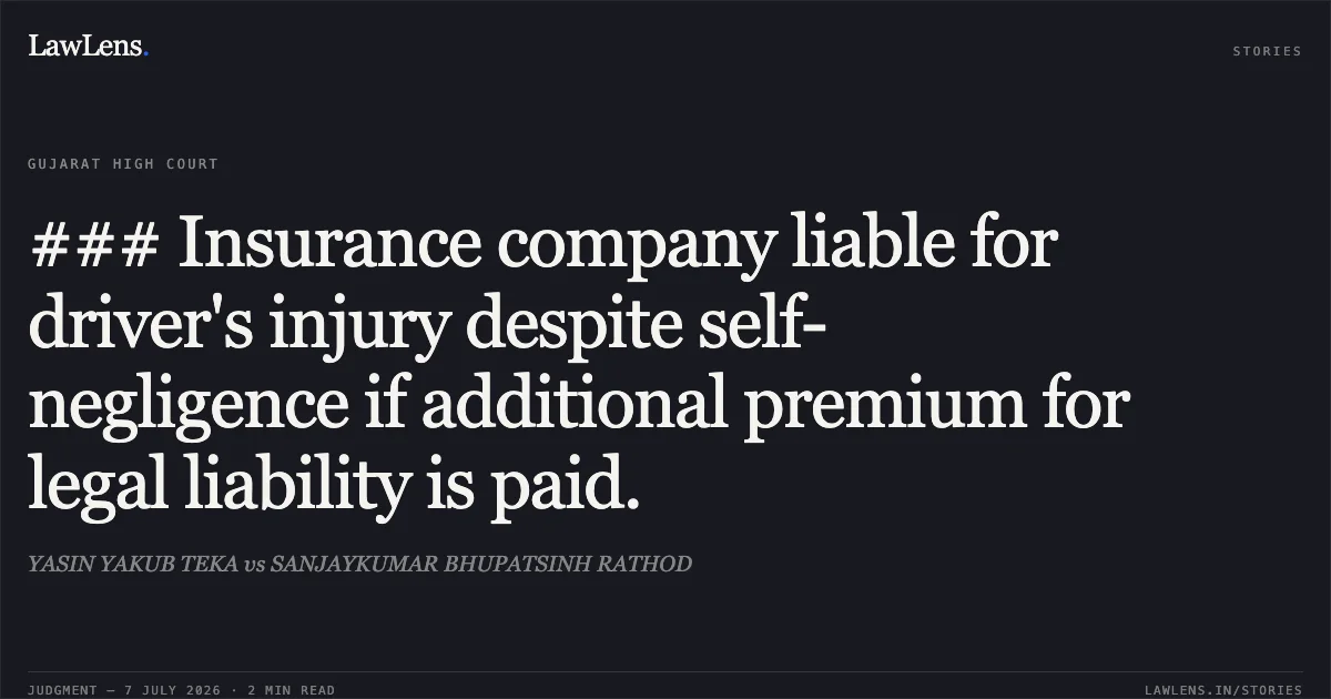 ### Insurance company liable for driver's injury despite self-negligence if additional premium for legal liability is paid.. YASIN YAKUB TEKA vs SANJAYKUMAR BHUPATSINH RATHOD. Gujarat High Court. LawLens