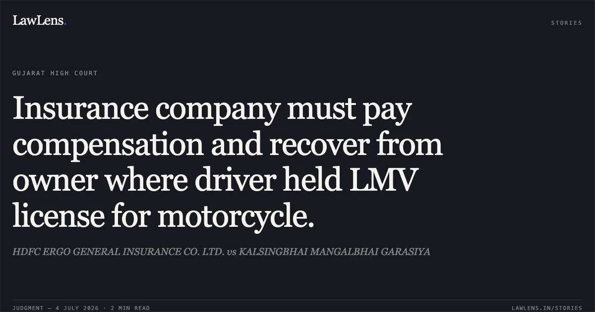 Insurance company must pay compensation and recover from owner where driver held LMV license for motorcycle.. HDFC ERGO GENERAL INSURANCE CO. LTD. vs KALSINGBHAI MANGALBHAI GARASIYA. Gujarat High Court. LawLens