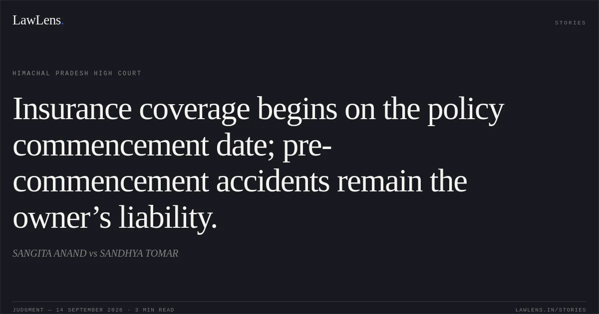 Insurance coverage begins on the policy commencement date; pre-commencement accidents remain the owner’s liability.. SANGITA ANAND vs SANDHYA TOMAR. Himachal Pradesh High Court. LawLens