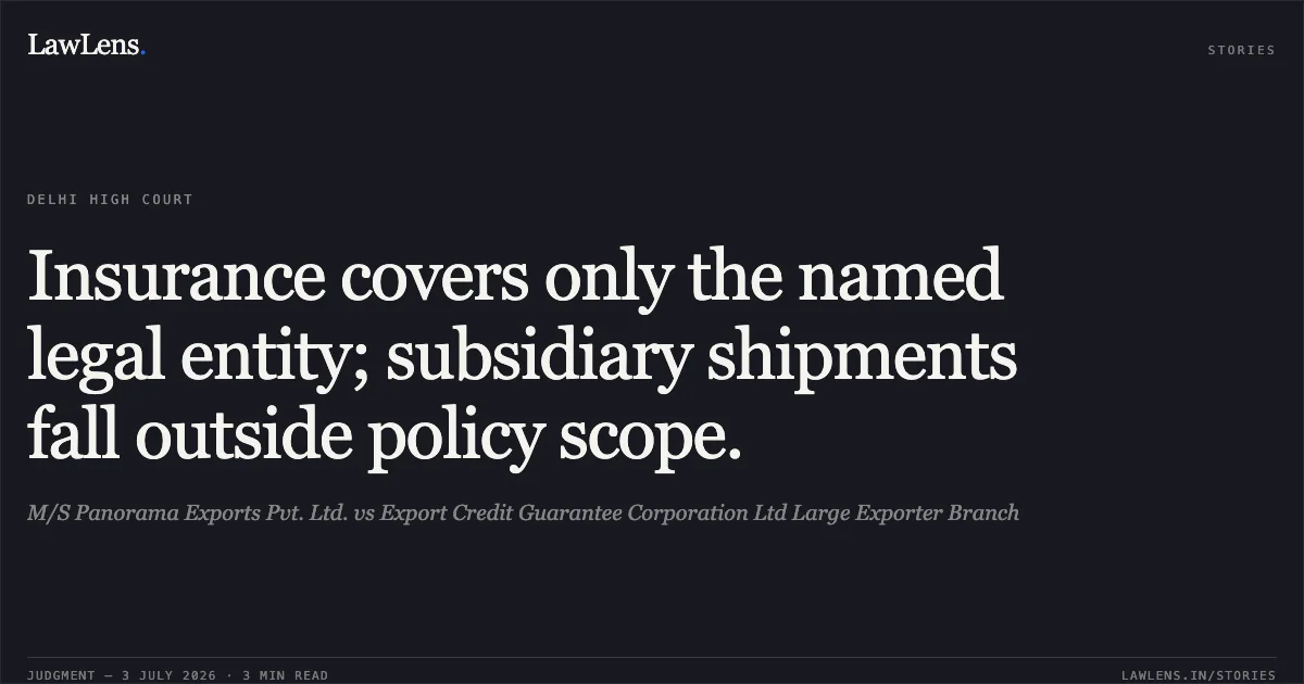 Insurance covers only the named legal entity; subsidiary shipments fall outside policy scope.. M/S Panorama Exports Pvt. Ltd. vs Export Credit Guarantee Corporation Ltd Large Exporter Branch. Delhi High Court. LawLens