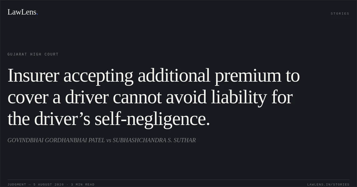 Insurer accepting additional premium to cover a driver cannot avoid liability for the driver’s self-negligence.. GOVINDBHAI GORDHANBHAI PATEL vs SUBHASHCHANDRA S. SUTHAR. Gujarat High Court. LawLens