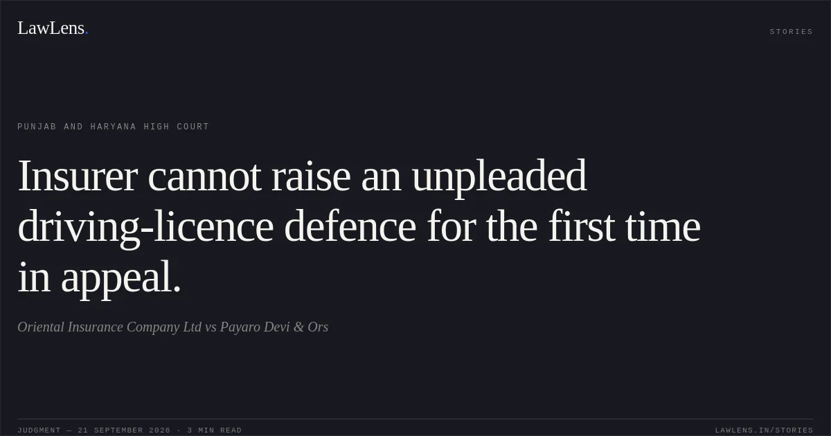 Insurer cannot raise an unpleaded driving-licence defence for the first time in appeal.. Oriental Insurance Company Ltd vs Payaro Devi & Ors. Punjab and Haryana High Court. LawLens