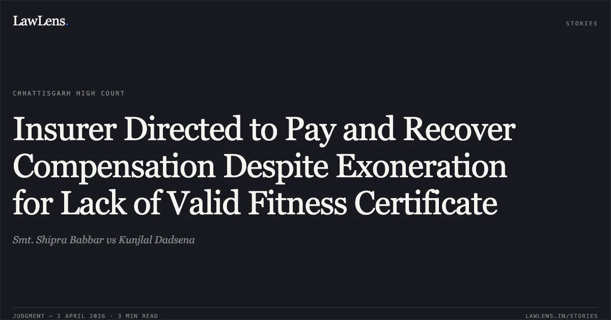 Insurer Directed to Pay and Recover Compensation Despite Exoneration for Lack of Valid Fitness Certificate. Smt. Shipra Babbar vs Kunjlal Dadsena. Chhattisgarh High Court. LawLens