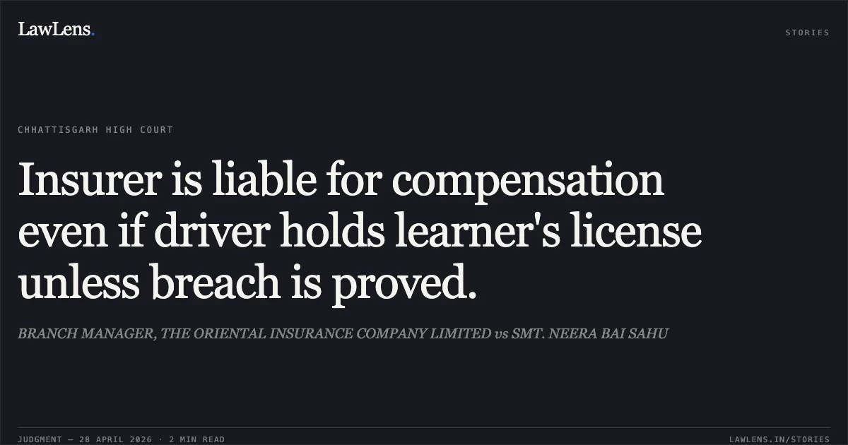 Insurer is liable for compensation even if driver holds learner's license unless breach is proved.. BRANCH MANAGER, THE ORIENTAL INSURANCE COMPANY LIMITED vs SMT. NEERA BAI SAHU. Chhattisgarh High Court. LawLens