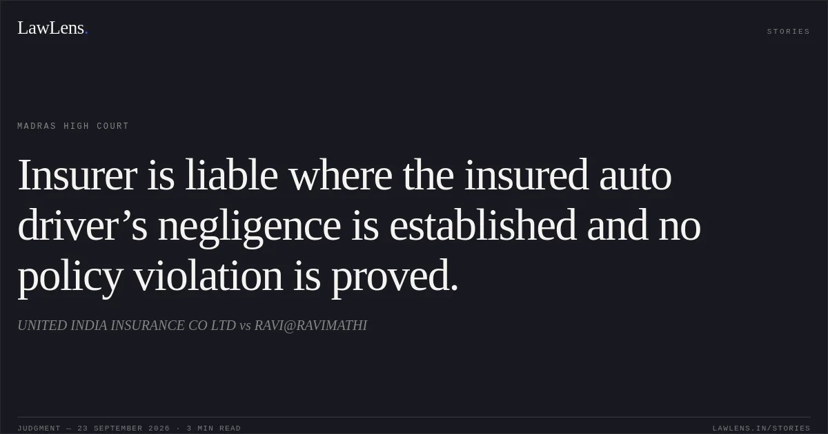 Insurer is liable where the insured auto driver’s negligence is established and no policy violation is proved.. UNITED INDIA INSURANCE CO LTD vs RAVI@RAVIMATHI. Madras High Court. LawLens
