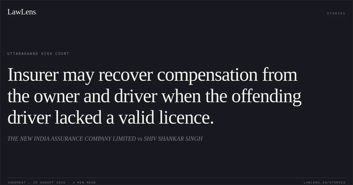 Insurer may recover compensation from the owner and driver when the offending driver lacked a valid licence.. THE NEW INDIA ASSURANCE COMPANY LIMITED vs SHIV SHANKAR SINGH. Uttarakhand High Court. LawLens