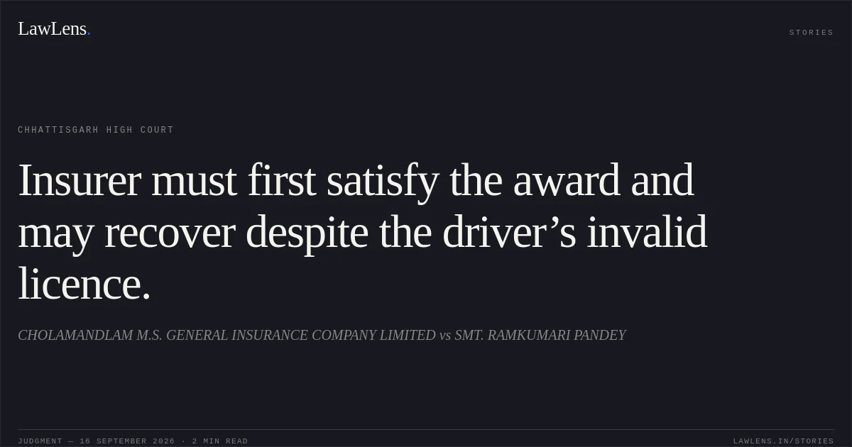 Insurer must first satisfy the award and may recover despite the driver’s invalid licence.. CHOLAMANDLAM M.S. GENERAL INSURANCE COMPANY LIMITED vs SMT. RAMKUMARI PANDEY. Chhattisgarh High Court. LawLens
