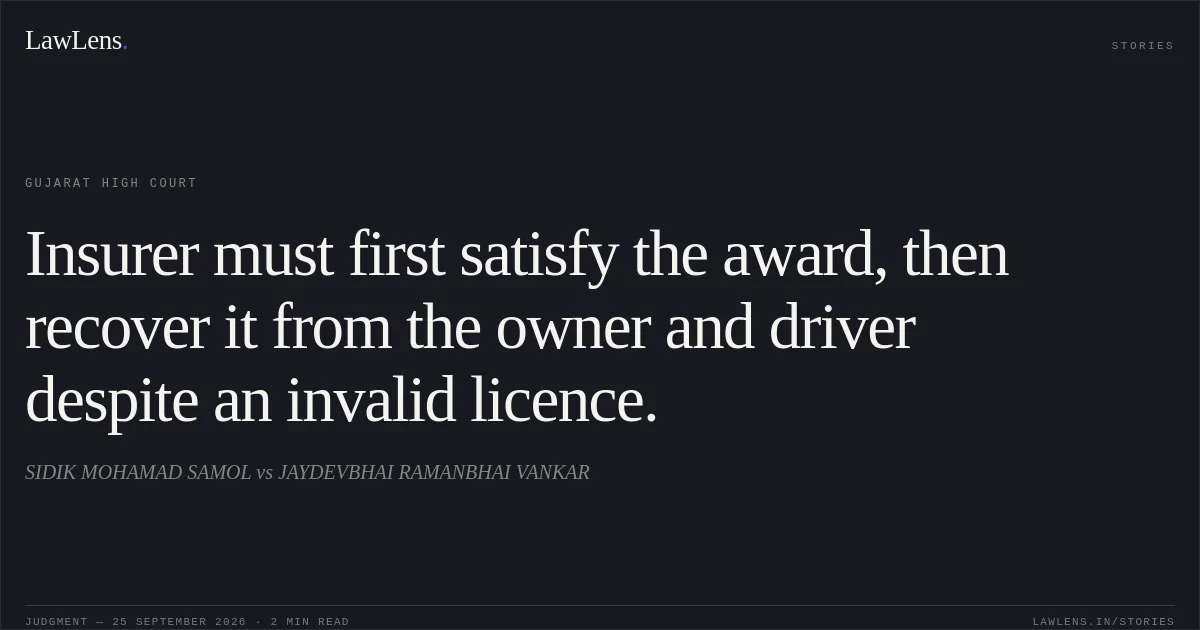 Insurer must first satisfy the award, then recover it from the owner and driver despite an invalid licence.. SIDIK MOHAMAD SAMOL vs JAYDEVBHAI RAMANBHAI VANKAR. Gujarat High Court. LawLens