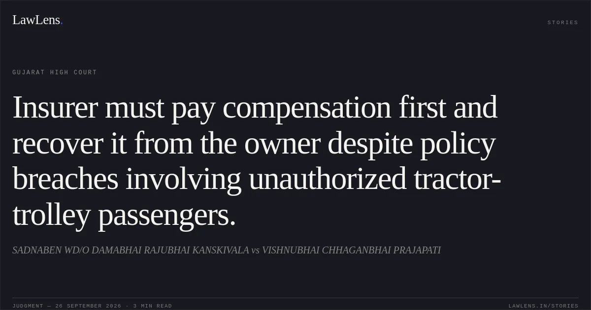 Insurer must pay compensation first and recover it from the owner despite policy breaches involving unauthorized tractor-trolley passengers.. SADNABEN WD/O DAMABHAI RAJUBHAI KANSKIVALA vs VISHNUBHAI CHHAGANBHAI PRAJAPATI. Gujarat High Court. LawLens