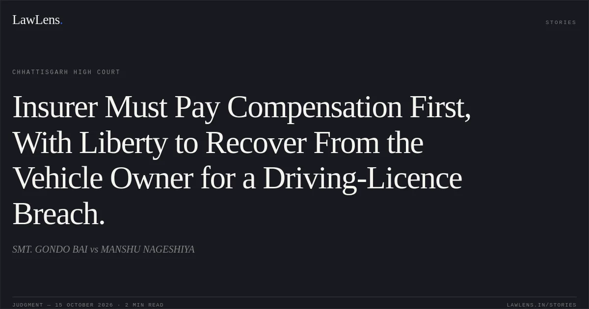 Insurer Must Pay Compensation First, With Liberty to Recover From the Vehicle Owner for a Driving-Licence Breach.. SMT. GONDO BAI vs MANSHU NAGESHIYA. Chhattisgarh High Court. LawLens