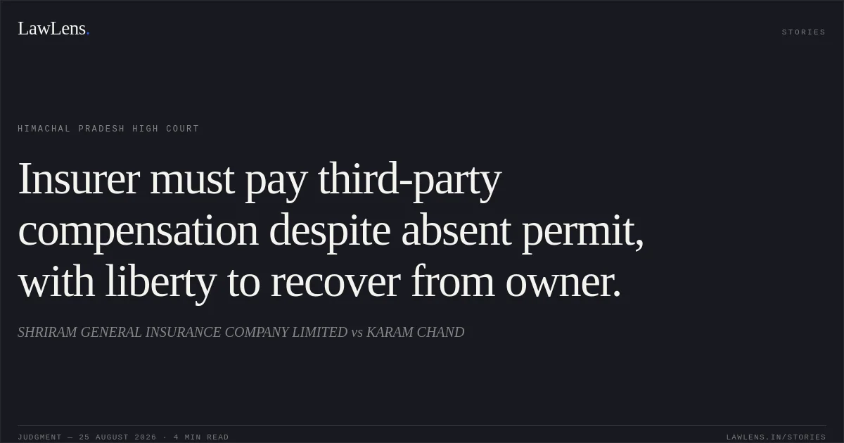 Insurer must pay third-party compensation despite absent permit, with liberty to recover from owner.. SHRIRAM GENERAL INSURANCE COMPANY LIMITED vs KARAM CHAND. Himachal Pradesh High Court. LawLens