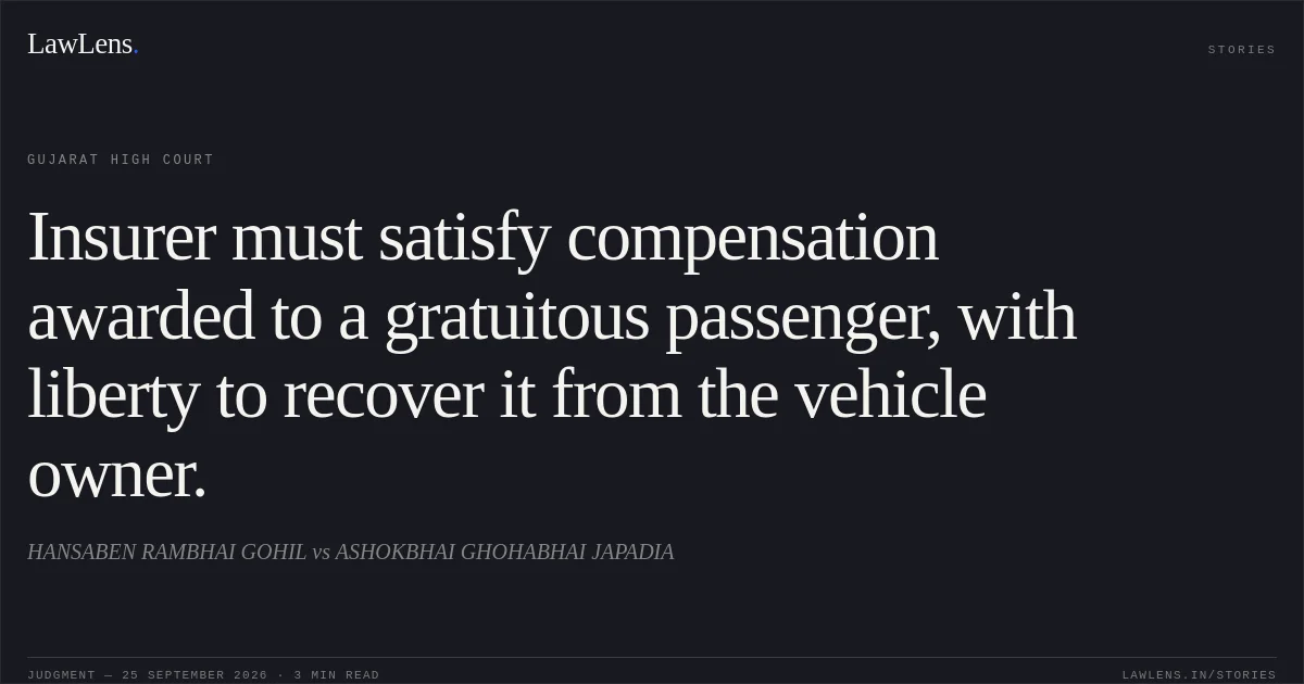 Insurer must satisfy compensation awarded to a gratuitous passenger, with liberty to recover it from the vehicle owner.. HANSABEN RAMBHAI GOHIL vs ASHOKBHAI GHOHABHAI JAPADIA. Gujarat High Court. LawLens