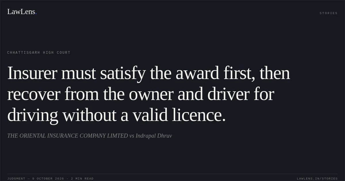 Insurer must satisfy the award first, then recover from the owner and driver for driving without a valid licence.. THE ORIENTAL INSURANCE COMPANY LIMTED vs Indrapal Dhruv. Chhattisgarh High Court. LawLens