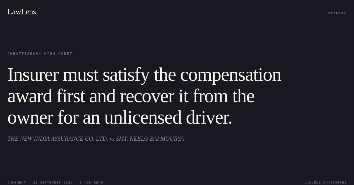 Insurer must satisfy the compensation award first and recover it from the owner for an unlicensed driver.. THE NEW INDIA ASSURANCE CO. LTD. vs SMT. NEELO BAI MOURYA. Chhattisgarh High Court. LawLens